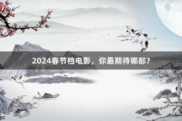 2024春节档电影，你最期待哪部？