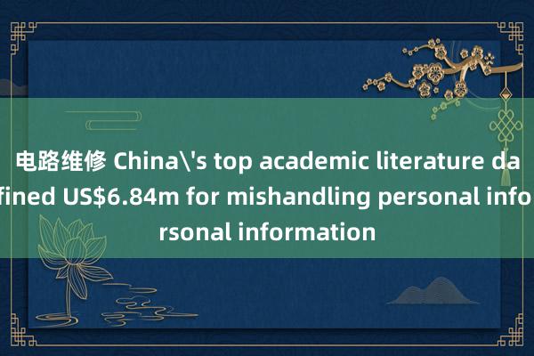 电路维修 China's top academic literature database fined US$6.84m for mishandling personal information